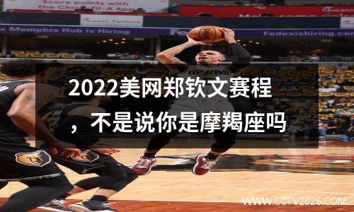2022美网郑钦文赛程，不是说你是摩羯座吗