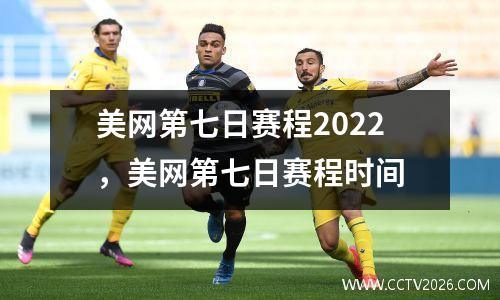 美网第七日赛程2022，美网第七日赛程时间