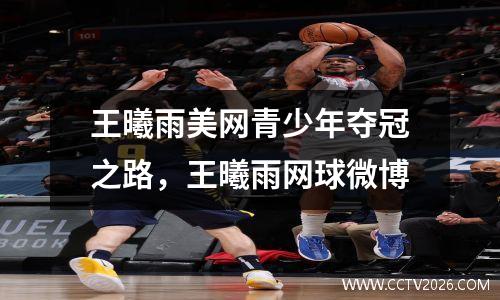 王曦雨美网青少年夺冠之路，王曦雨网球微博