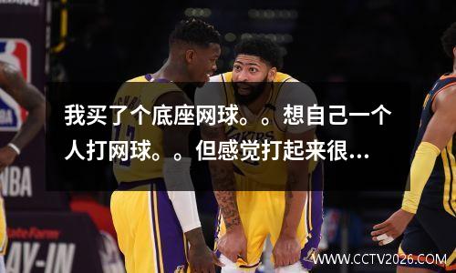 我买了个底座网球。。想自己一个人打网球。。但感觉打起来很别扭，网球 底座