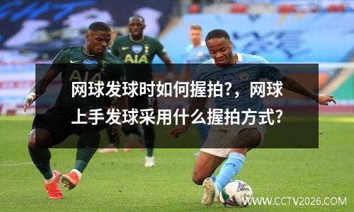 网球发球时如何握拍?，网球上手发球采用什么握拍方式?