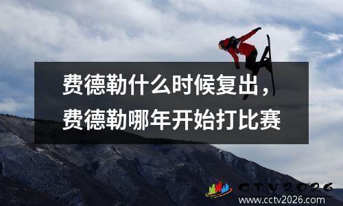 费德勒什么时候复出，费德勒哪年开始打比赛