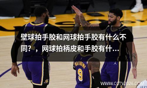 壁球拍手胶和网球拍手胶有什么不同？，网球拍柄皮和手胶有什么区别