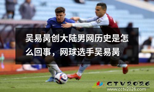 吴易昺创大陆男网历史是怎么回事，网球选手吴易昺