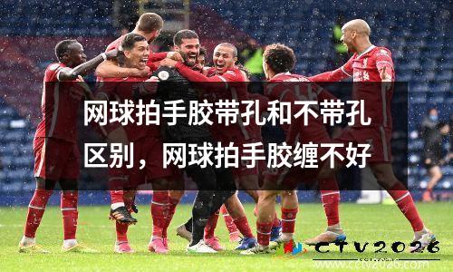 网球拍手胶带孔和不带孔区别，网球拍手胶缠不好