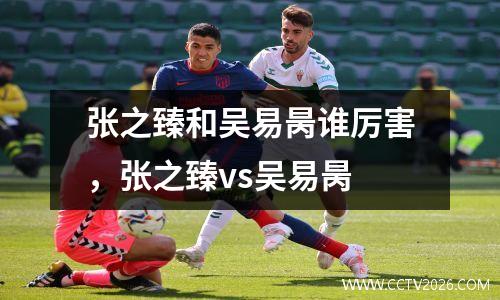 张之臻和吴易昺谁厉害，张之臻vs吴易昺