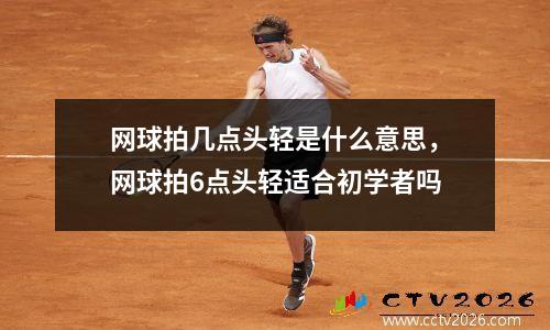 网球拍几点头轻是什么意思，网球拍6点头轻适合初学者吗