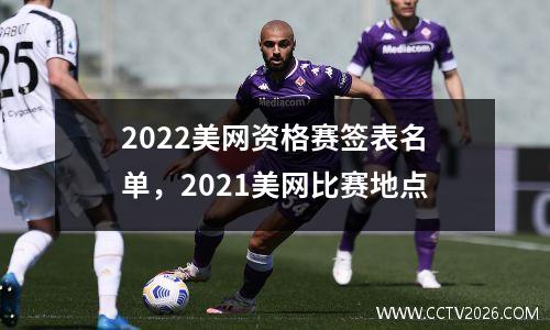 2022美网资格赛签表名单，2021美网比赛地点