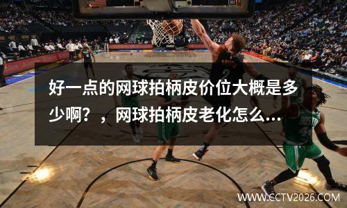 好一点的网球拍柄皮价位大概是多少啊？，网球拍柄皮老化怎么办