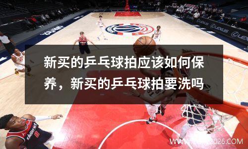 新买的乒乓球拍应该如何保养，新买的乒乓球拍要洗吗