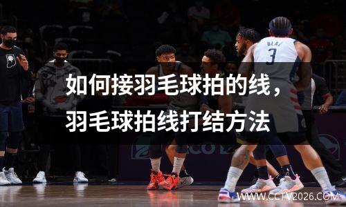 如何接羽毛球拍的线，羽毛球拍线打结方法