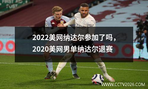 2022美网纳达尔参加了吗，2020美网男单纳达尔退赛