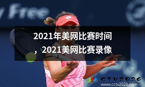 2021年美网比赛时间，2021美网比赛录像