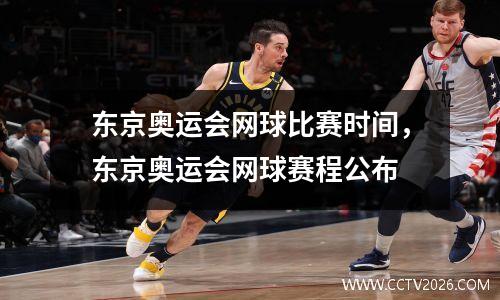 东京奥运会网球比赛时间，东京奥运会网球赛程公布
