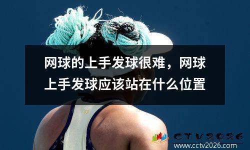 网球的上手发球很难，网球上手发球应该站在什么位置