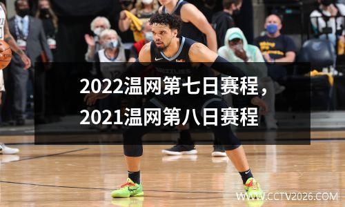 2022温网第七日赛程，2021温网第八日赛程