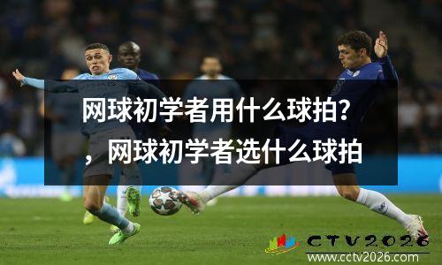网球初学者用什么球拍？，网球初学者选什么球拍