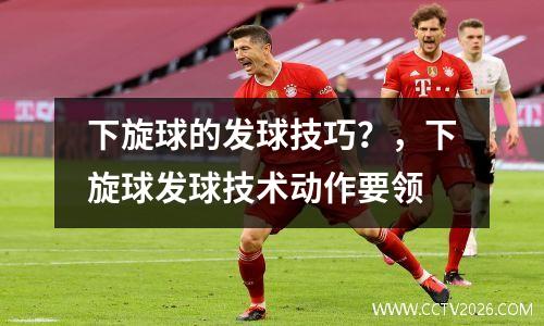 下旋球的发球技巧？，下旋球发球技术动作要领
