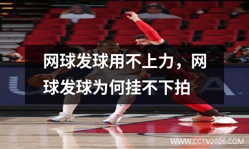 网球发球用不上力，网球发球为何挂不下拍