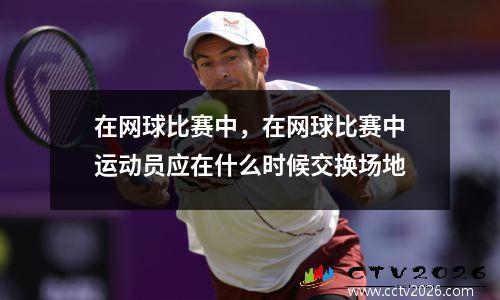 在网球比赛中，在网球比赛中运动员应在什么时候交换场地