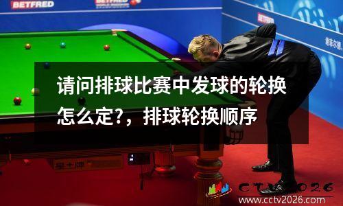 请问排球比赛中发球的轮换怎么定?，排球轮换顺序