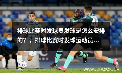 排球比赛时发球员发球是怎么安排的？，排球比赛时发球运动员的发球位置是