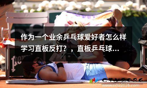 作为一个业余乒乓球爱好者怎么样学习直板反打？，直板乒乓球怎么打反手球
