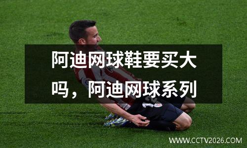 阿迪网球鞋要买大吗，阿迪网球系列