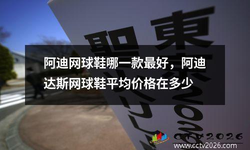 阿迪网球鞋哪一款最好，阿迪达斯网球鞋平均价格在多少