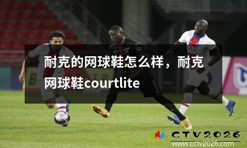 耐克的网球鞋怎么样，耐克网球鞋courtlite