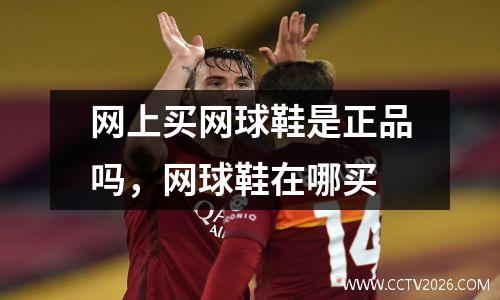 网上买网球鞋是正品吗，网球鞋在哪买