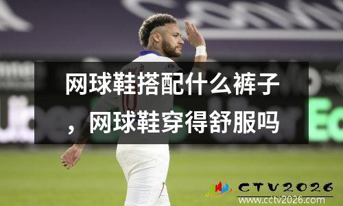 网球鞋搭配什么裤子，网球鞋穿得舒服吗