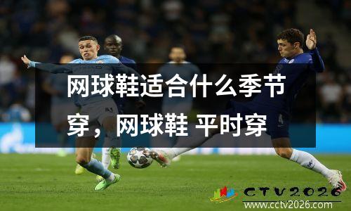 网球鞋适合什么季节穿，网球鞋 平时穿