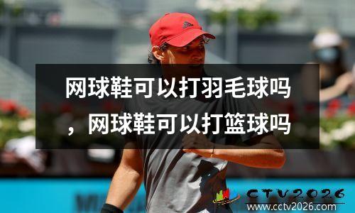 网球鞋可以打羽毛球吗，网球鞋可以打篮球吗
