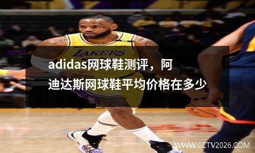 adidas网球鞋测评，阿迪达斯网球鞋平均价格在多少