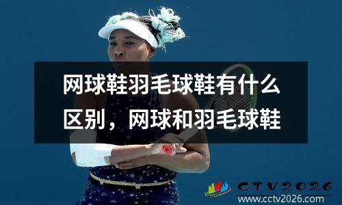 网球鞋羽毛球鞋有什么区别，网球和羽毛球鞋