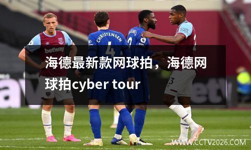 海德最新款网球拍，海德网球拍cyber tour