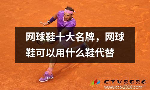 网球鞋十大名牌，网球鞋可以用什么鞋代替
