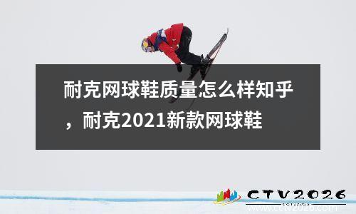 耐克网球鞋质量怎么样知乎，耐克2021新款网球鞋