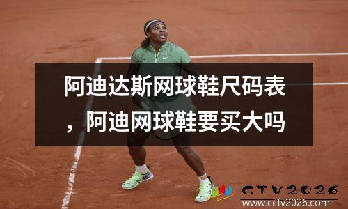 阿迪达斯网球鞋尺码表，阿迪网球鞋要买大吗