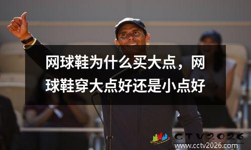 网球鞋为什么买大点，网球鞋穿大点好还是小点好