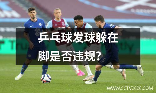 乒乓球发球躲在脚是否违规？