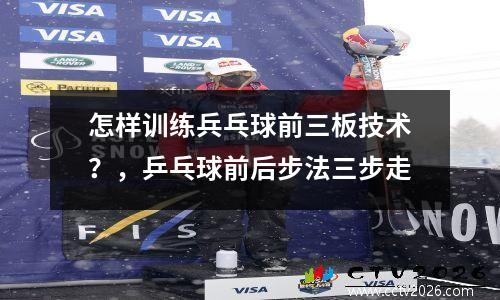 怎样训练兵乓球前三板技术？，乒乓球前后步法三步走