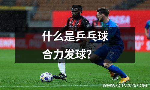 什么是乒乓球合力发球？