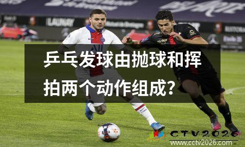 乒乓发球由抛球和挥拍两个动作组成？
