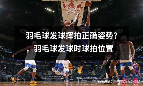 羽毛球发球挥拍正确姿势？，羽毛球发球时球拍位置