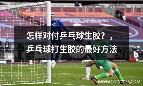 怎样对付乒乓球生胶？，乒乓球打生胶的最好方法