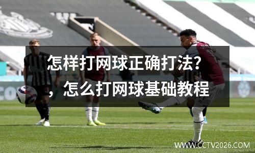 怎样打网球正确打法？，怎么打网球基础教程