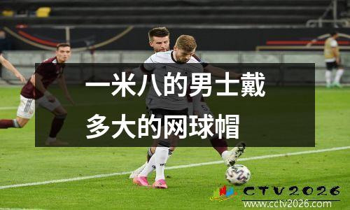 一米八的男士戴多大的网球帽
