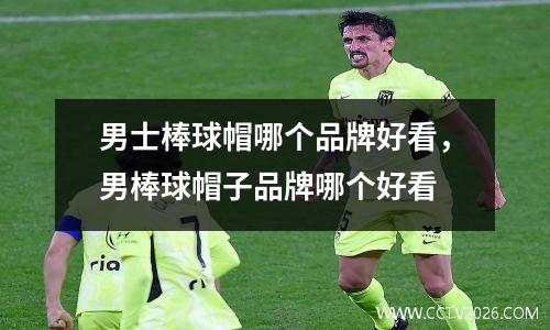 男士棒球帽哪个品牌好看，男棒球帽子品牌哪个好看